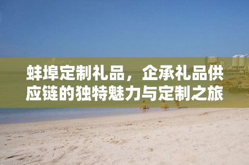 蚌埠定制礼品，企承礼品供应链的独特魅力与定制之旅