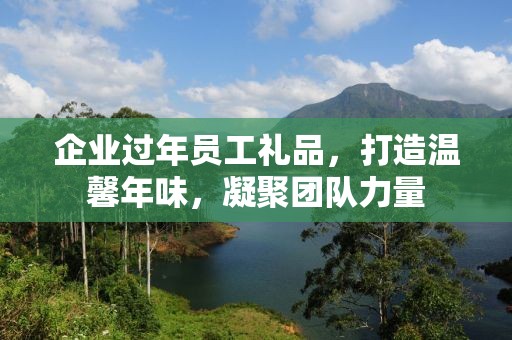 企业过年员工礼品，打造温馨年味，凝聚团队力量