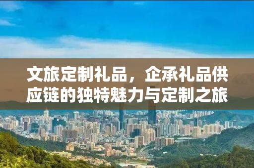 文旅定制礼品，企承礼品供应链的独特魅力与定制之旅